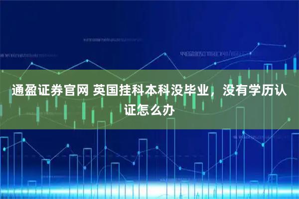 通盈证券官网 英国挂科本科没毕业，没有学历认证怎么办