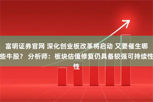 富明证券官网 深化创业板改革将启动 又要催生哪些牛股？ 分析师：板块估值修复仍具备较强可持续性