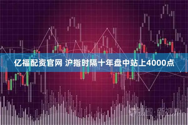 亿福配资官网 沪指时隔十年盘中站上4000点