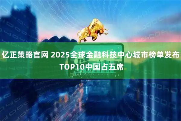 亿正策略官网 2025全球金融科技中心城市榜单发布 TOP10中国占五席