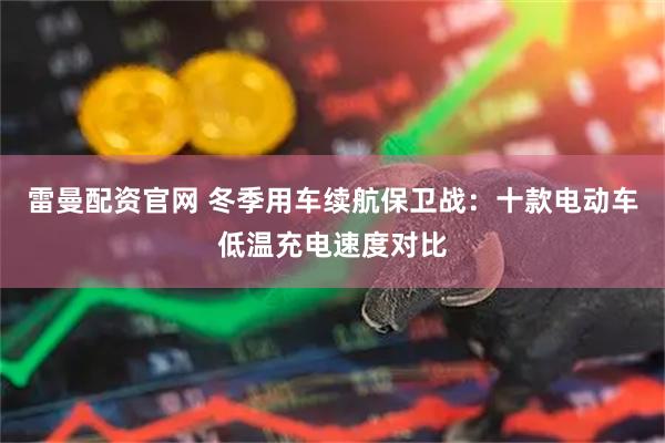 雷曼配资官网 冬季用车续航保卫战：十款电动车低温充电速度对比
