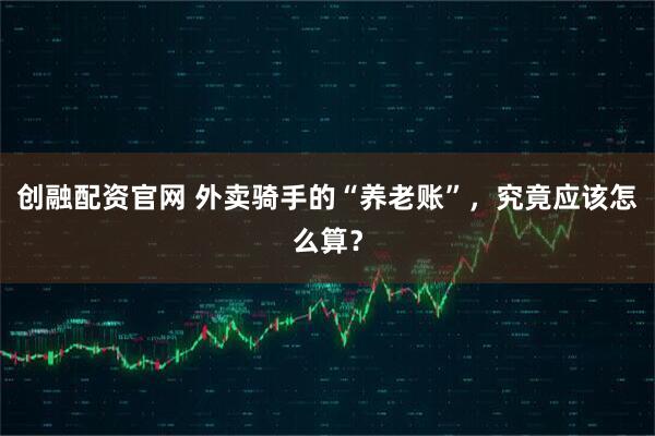 创融配资官网 外卖骑手的“养老账”，究竟应该怎么算？