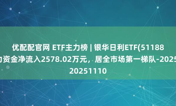 优配配官网 ETF主力榜 | 银华日利ETF(511880)主力资金净流入2578.02万元，居全市场第一梯队-20251110