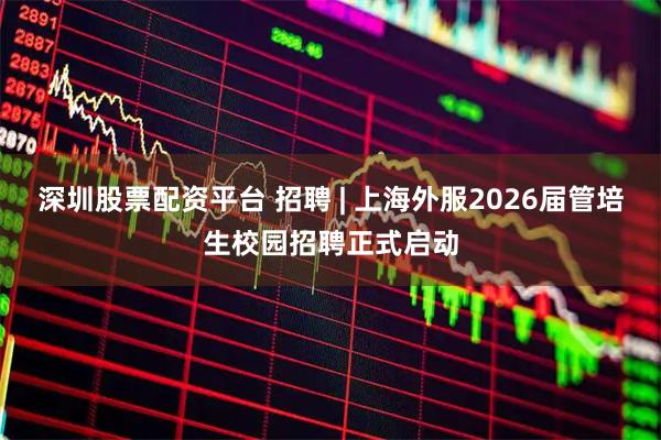 深圳股票配资平台 招聘 | 上海外服2026届管培生校园招聘正式启动