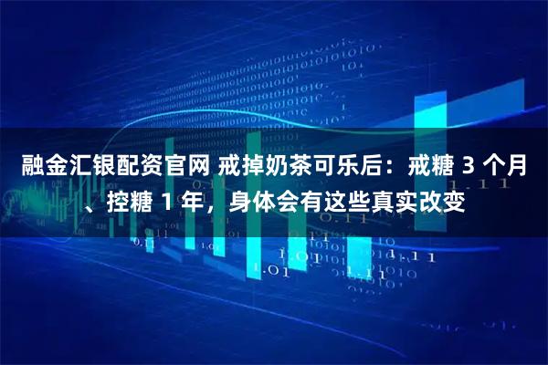 融金汇银配资官网 戒掉奶茶可乐后：戒糖 3 个月、控糖 1 年，身体会有这些真实改变