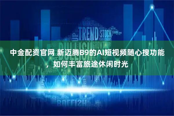 中金配资官网 新迈腾B9的AI短视频随心搜功能，如何丰富旅途休闲时光