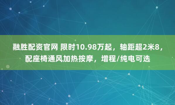 融胜配资官网 限时10.98万起，轴距超2米8，配座椅通风加热按摩，增程/纯电可选