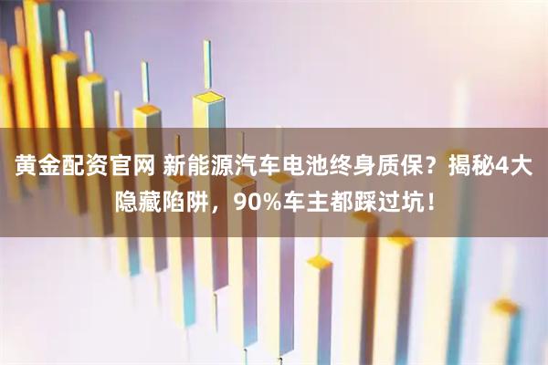 黄金配资官网 新能源汽车电池终身质保？揭秘4大隐藏陷阱，90%车主都踩过坑！