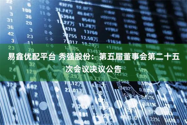 易鑫优配平台 秀强股份：第五届董事会第二十五次会议决议公告