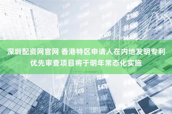 深圳配资网官网 香港特区申请人在内地发明专利优先审查项目将于明年常态化实施
