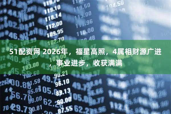 51配资网 2026年，福星高照，4属相财源广进，事业进步，收获满满