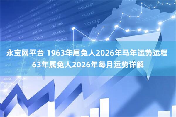 永宝网平台 1963年属兔人2026年马年运势运程 63年属兔人2026年每月运势详解