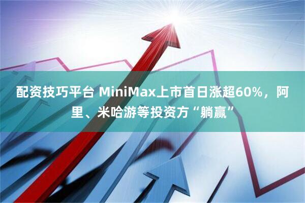 配资技巧平台 MiniMax上市首日涨超60%，阿里、米哈游等投资方“躺赢”