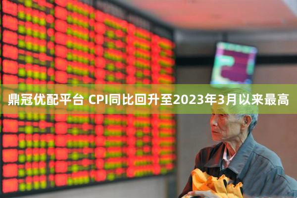 鼎冠优配平台 CPI同比回升至2023年3月以来最高