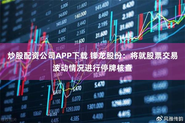 炒股配资公司APP下载 锋龙股份：将就股票交易波动情况进行停牌核查