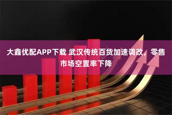 大鑫优配APP下载 武汉传统百货加速调改，零售市场空置率下降