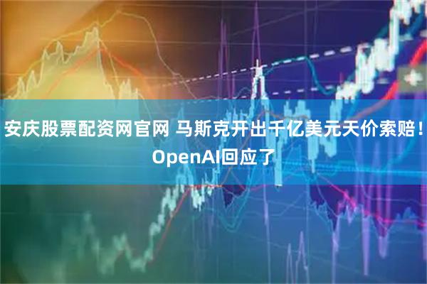 安庆股票配资网官网 马斯克开出千亿美元天价索赔！OpenAI回应了
