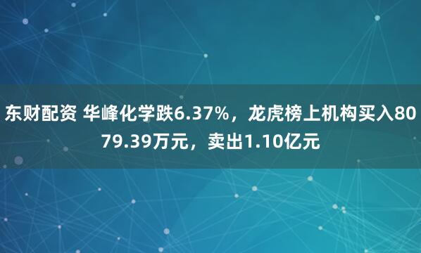 东财配资 华峰化学跌6.37%，龙虎榜上机构买入8079.39万元，卖出1.10亿元