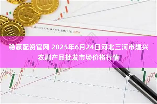 稳赢配资官网 2025年6月24日河北三河市建兴农副产品批发市场价格行情