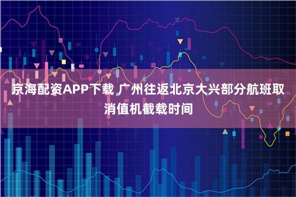 京海配资APP下载 广州往返北京大兴部分航班取消值机截载时间