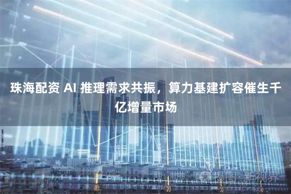 珠海配资 AI 推理需求共振，算力基建扩容催生千亿增量市场