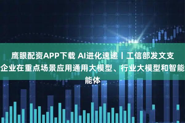 鹰眼配资APP下载 AI进化速递丨工信部发文支持企业在重点场景应用通用大模型、行业大模型和智能体