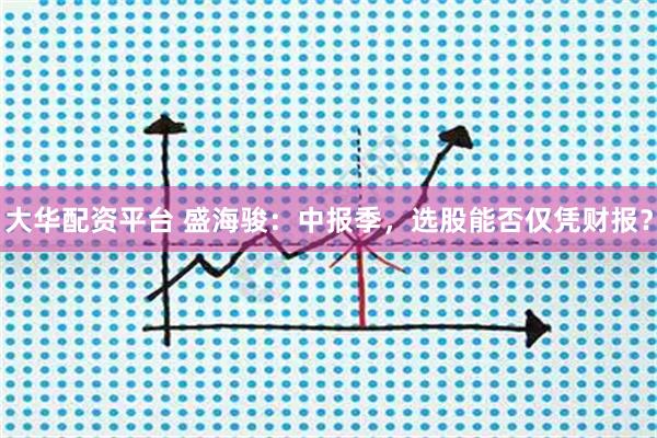 大华配资平台 盛海骏：中报季，选股能否仅凭财报？