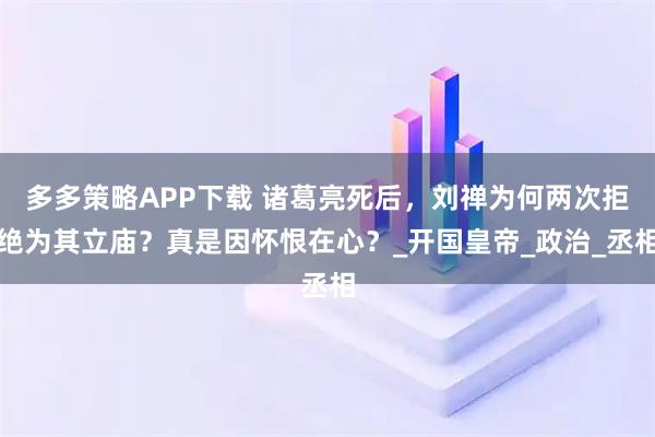 多多策略APP下载 诸葛亮死后，刘禅为何两次拒绝为其立庙？真是因怀恨在心？_开国皇帝_政治_丞相