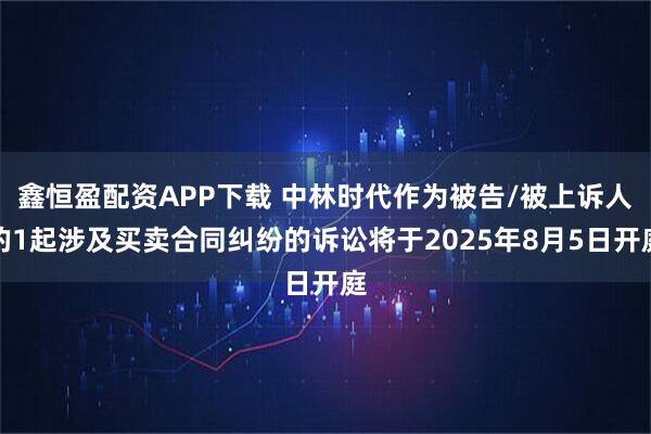 鑫恒盈配资APP下载 中林时代作为被告/被上诉人的1起涉及买卖合同纠纷的诉讼将于2025年8月5日开庭