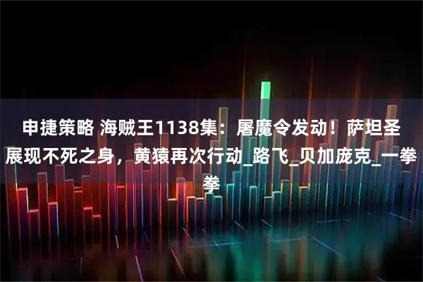 申捷策略 海贼王1138集：屠魔令发动！萨坦圣展现不死之身，黄猿再次行动_路飞_贝加庞克_一拳
