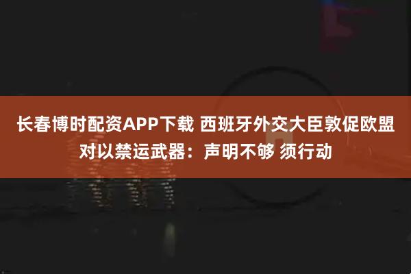 长春博时配资APP下载 西班牙外交大臣敦促欧盟对以禁运武器：声明不够 须行动