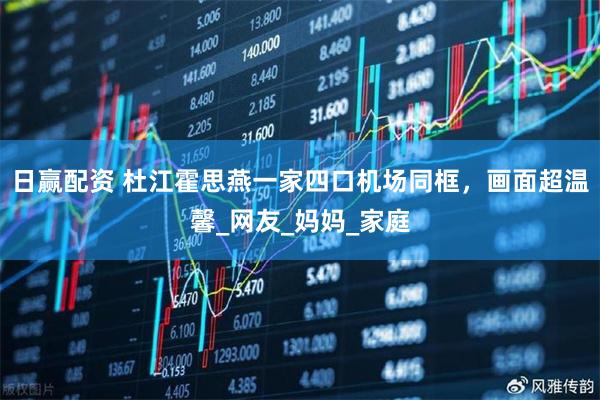 日赢配资 杜江霍思燕一家四口机场同框，画面超温馨_网友_妈妈_家庭