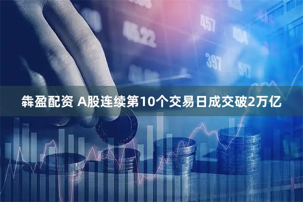犇盈配资 A股连续第10个交易日成交破2万亿