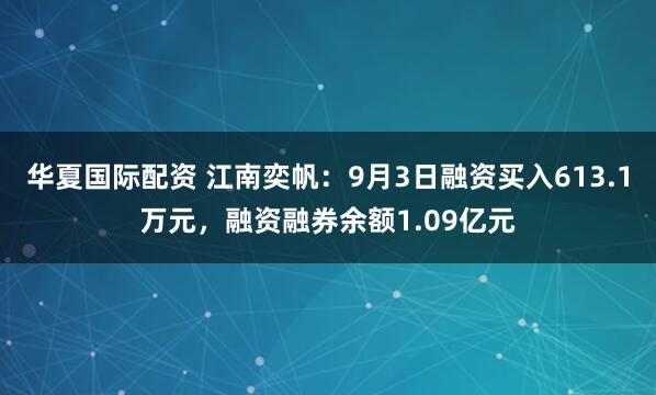 华夏国际配资 江南奕帆：9月3日融资买入613.1万元，融资融券余额1.09亿元