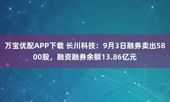 万宝优配APP下载 长川科技：9月3日融券卖出5800股，融资融券余额13.86亿元