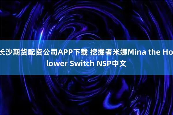 长沙期货配资公司APP下载 挖掘者米娜Mina the Hollower Switch NSP中文