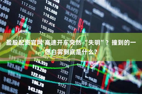 盈股配资官网 高速开车突然 “失明”？撞到的一团白雾到底是什么？