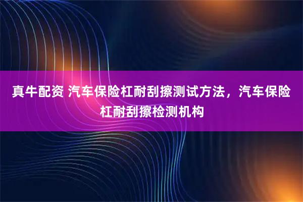 真牛配资 汽车保险杠耐刮擦测试方法，汽车保险杠耐刮擦检测机构