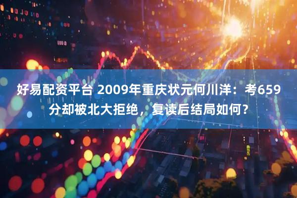 好易配资平台 2009年重庆状元何川洋：考659分却被北大拒绝，复读后结局如何？