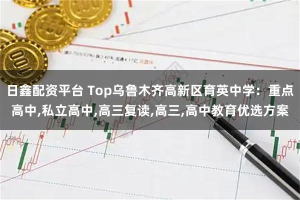 日鑫配资平台 Top乌鲁木齐高新区育英中学：重点高中,私立高中,高三复读,高三,高中教育优选方案