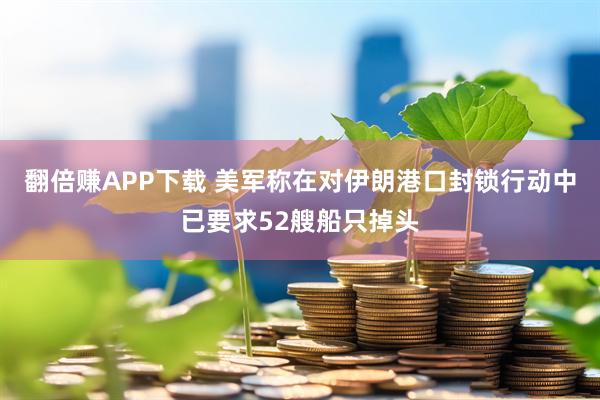翻倍赚APP下载 美军称在对伊朗港口封锁行动中已要求52艘船只掉头
